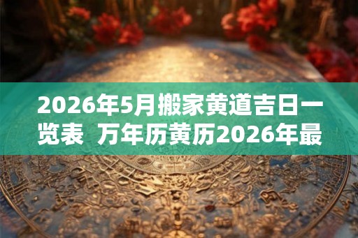 2026年5月搬家黄道吉日一览表  万年历黄历2026年最新版本