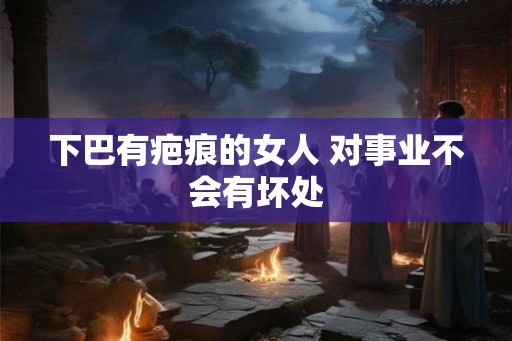 下巴有疤痕的女人 对事业不会有坏处