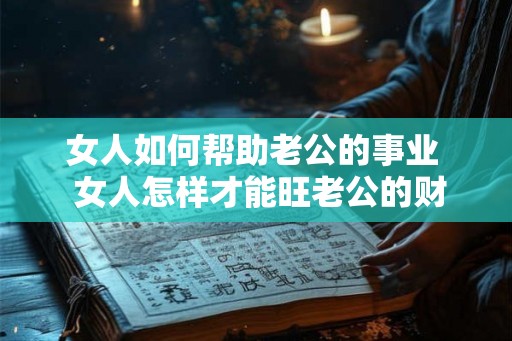 女人如何帮助老公的事业  女人怎样才能旺老公的财运