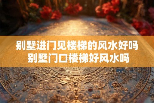 别墅进门见楼梯的风水好吗 别墅门口楼梯好风水吗