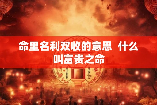 命里名利双收的意思  什么叫富贵之命
