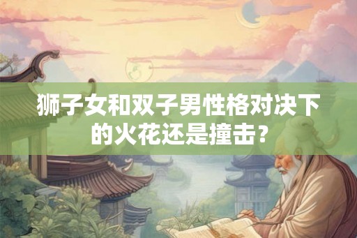 狮子女和双子男性格对决下的火花还是撞击？