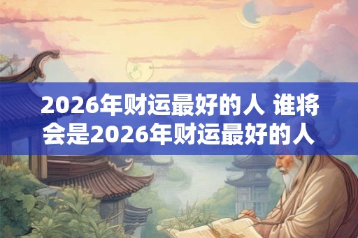 2026年财运最好的人 谁将会是2026年财运最好的人