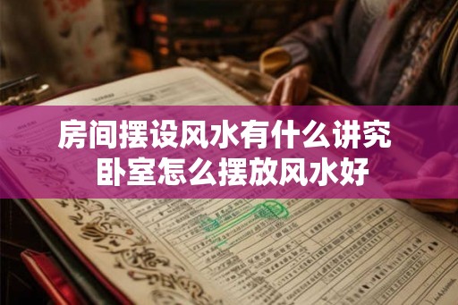 房间摆设风水有什么讲究  卧室怎么摆放风水好