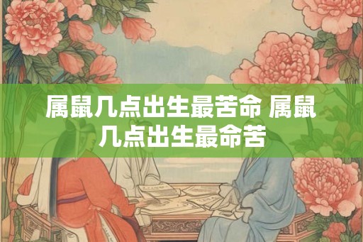 属鼠几点出生最苦命 属鼠几点出生最命苦