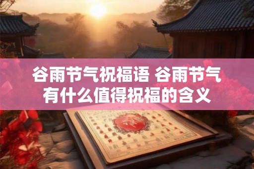 谷雨节气祝福语 谷雨节气有什么值得祝福的含义