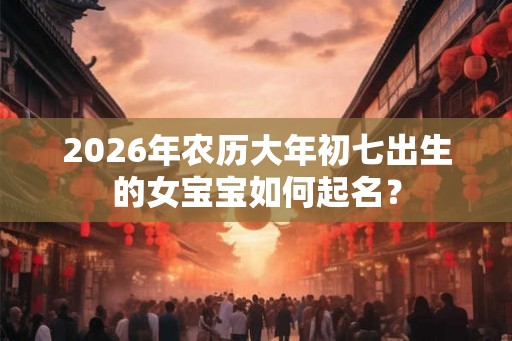 2026年农历大年初七出生的女宝宝如何起名？