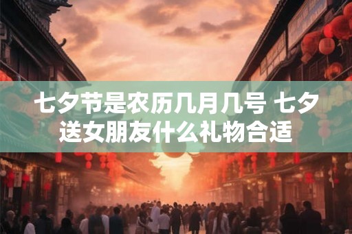 七夕节是农历几月几号 七夕送女朋友什么礼物合适