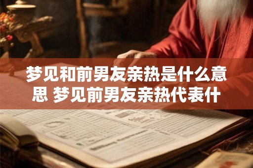 梦见和前男友亲热是什么意思 梦见前男友亲热代表什么