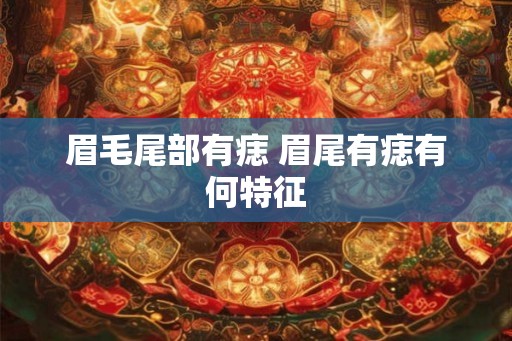 眉毛尾部有痣 眉尾有痣有何特征 眉毛尾部有痣 眉尾有痣有何特征