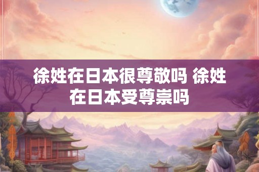 徐姓在日本很尊敬吗 徐姓在日本受尊崇吗