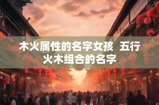 木火属性的名字女孩  五行火木组合的名字