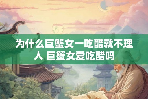 为什么巨蟹女一吃醋就不理人 巨蟹女爱吃醋吗 为什么巨蟹女一吃醋就不理人 巨蟹女爱吃醋吗