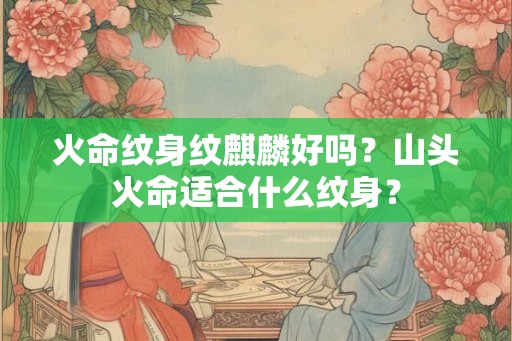 火命纹身纹麒麟好吗？山头火命适合什么纹身？