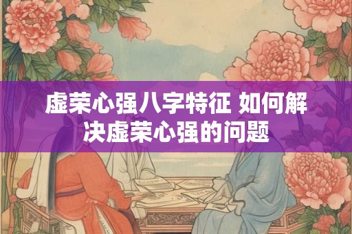 虚荣心强八字特征 如何解决虚荣心强的问题