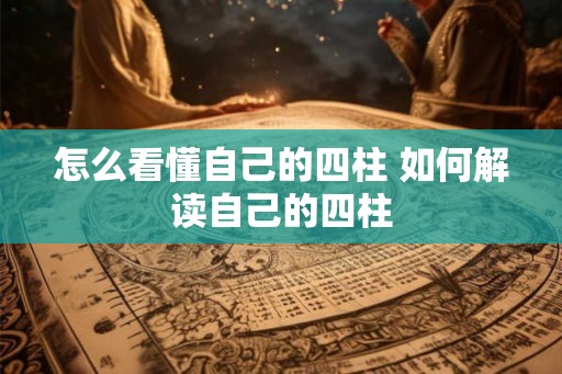 怎么看懂自己的四柱 如何解读自己的四柱