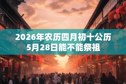 2026年农历四月初十公历5月28日能不能祭祖