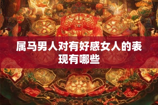 属马男人对有好感女人的表现有哪些