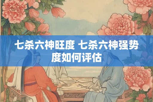 七杀六神旺度 七杀六神强势度如何评估