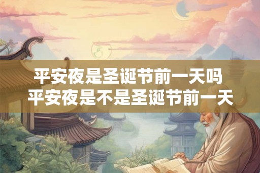 平安夜是圣诞节前一天吗 平安夜是不是圣诞节前一天 平安夜是圣诞节前一天吗 平安夜是不是圣诞节前一天
