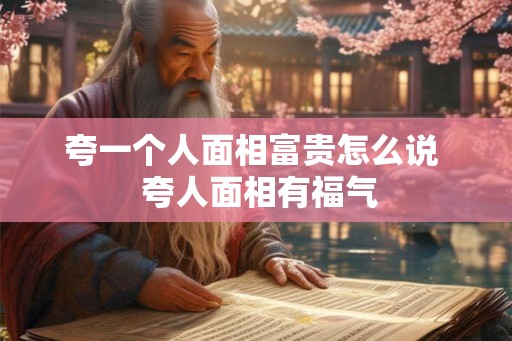 夸一个人面相富贵怎么说 夸人面相有福气 夸一个人面相富贵怎么说 夸人面相有福气