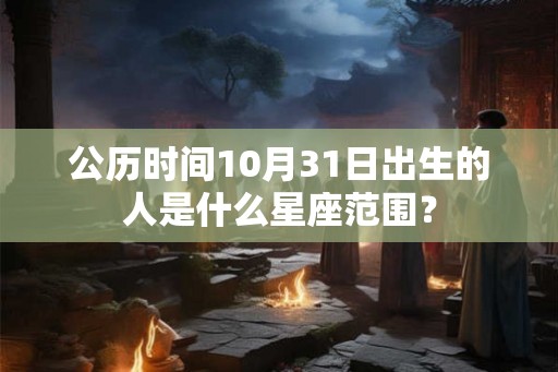 公历时间10月31日出生的人是什么星座范围？