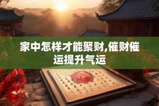 家中怎样才能聚财,催财催运提升气运