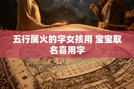 五行属火的字女孩用 宝宝取名喜用字 五行属火的字女孩用 宝宝取名喜用字
