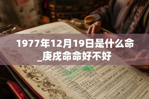 1977年12月19日是什么命_庚戌命命好不好