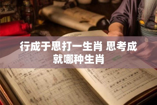 行成于思打一生肖 思考成就哪种生肖