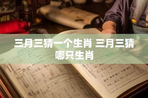 三月三猜一个生肖 三月三猜哪只生肖