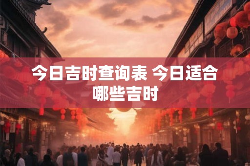 今日吉时查询表 今日适合哪些吉时
