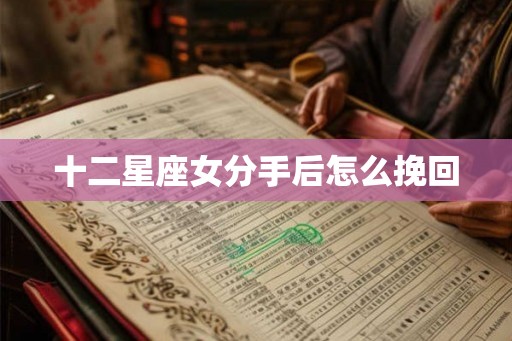 十二星座女分手后怎么挽回 十二星座女分手后怎么挽回