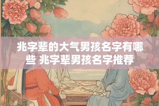 兆字辈的大气男孩名字有哪些 兆字辈男孩名字推荐