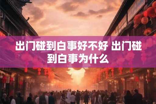 出门碰到白事好不好 出门碰到白事为什么