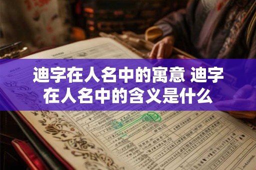 迪字在人名中的寓意 迪字在人名中的含义是什么