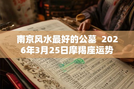 南京风水最好的公墓  2026年3月25日摩羯座运势