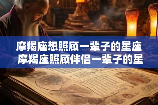 摩羯座想照顾一辈子的星座 摩羯座照顾伴侣一辈子的星座是哪个