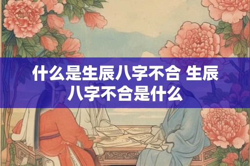 什么是生辰八字不合 生辰八字不合是什么