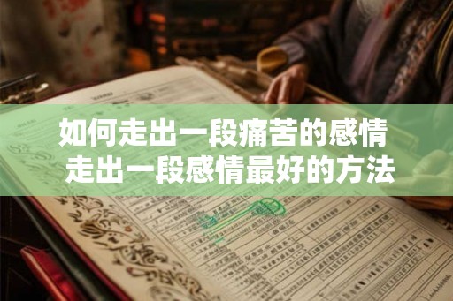 如何走出一段痛苦的感情  走出一段感情最好的方法