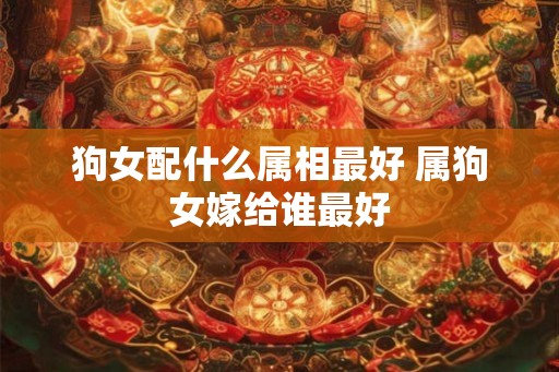 狗女配什么属相最好 属狗女嫁给谁最好