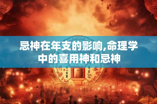 忌神在年支的影响,命理学中的喜用神和忌神