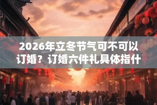 2026年立冬节气可不可以订婚?订婚六件礼具体指什么? 2026年立冬节气可不可以订婚?订婚六件礼具体指什么?