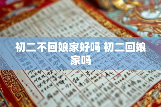 初二不回娘家好吗 初二回娘家吗 初二不回娘家好吗 初二回娘家吗