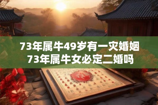 73年属牛49岁有一灾婚姻 73年属牛女必定二婚吗