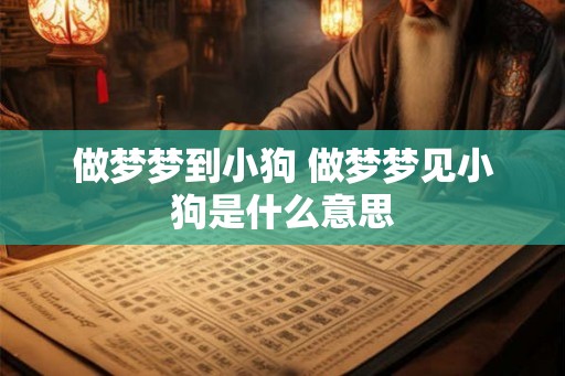 做梦梦到小狗 做梦梦见小狗是什么意思