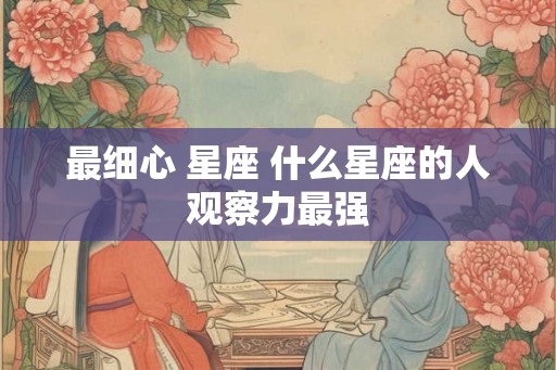 最细心 星座 什么星座的人观察力最强