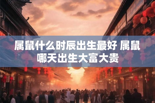 属鼠什么时辰出生最好 属鼠哪天出生大富大贵