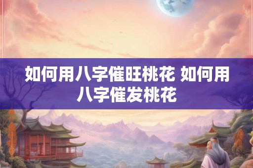 如何用八字催旺桃花 如何用八字催发桃花