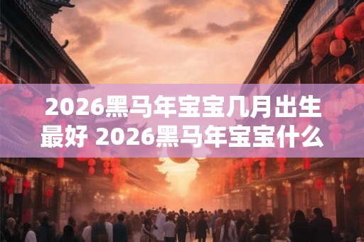 2026黑马年宝宝几月出生最好 2026黑马年宝宝什么命